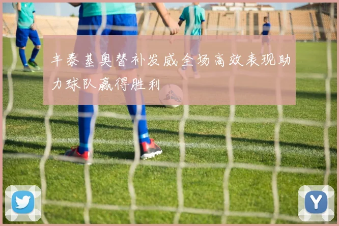 丰泰基奥替补发威全场高效表现助力球队赢得胜利