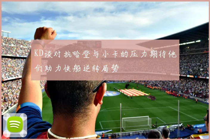 KD谈对抗哈登与小卡的压力期待他们助力快船逆转局势