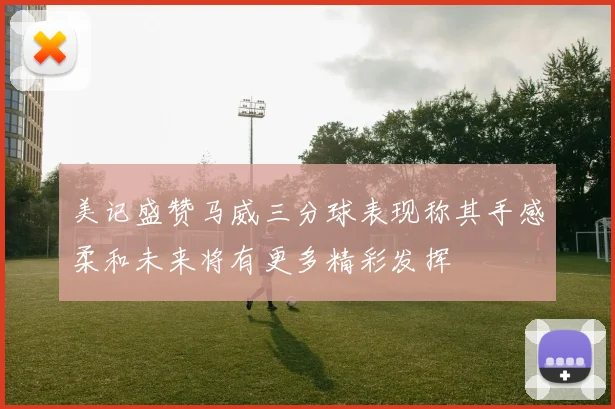 美记盛赞马威三分球表现称其手感柔和未来将有更多精彩发挥