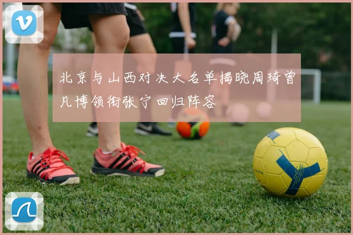 北京与山西对决大名单揭晓周琦曾凡博领衔张宁回归阵容