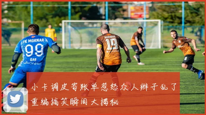 小卡调皮寄账单惹怒众人辫子乱了重编搞笑瞬间大揭秘