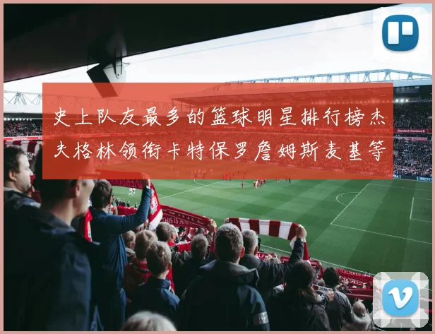 史上队友最多的篮球明星排行榜杰夫格林领衔卡特保罗詹姆斯麦基等人上榜