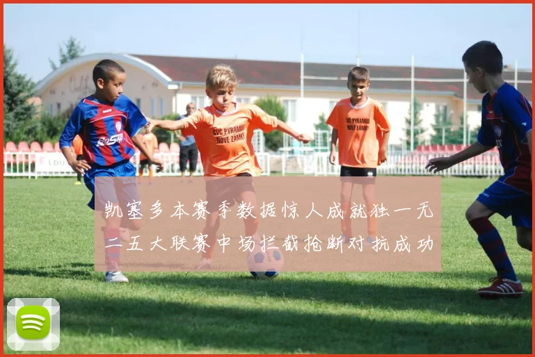 凯塞多本赛季数据惊人成就独一无二五大联赛中场拦截抢断对抗成功均超标