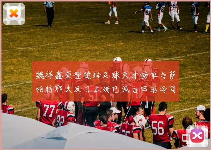 魏祥鑫荣登德转足球天才榜单与萨帕特耶夫及日本姆巴佩吉田凑海同列