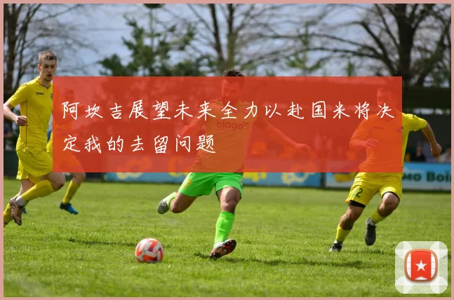 阿坎吉展望未来全力以赴国米将决定我的去留问题