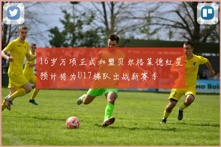 16岁万项正式加盟贝尔格莱德红星预计将为U17梯队出战新赛季