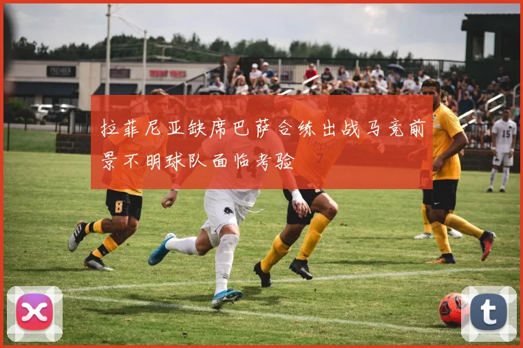 拉菲尼亚缺席巴萨合练出战马竞前景不明球队面临考验