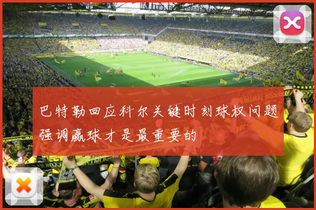 巴特勒回应科尔关键时刻球权问题强调赢球才是最重要的