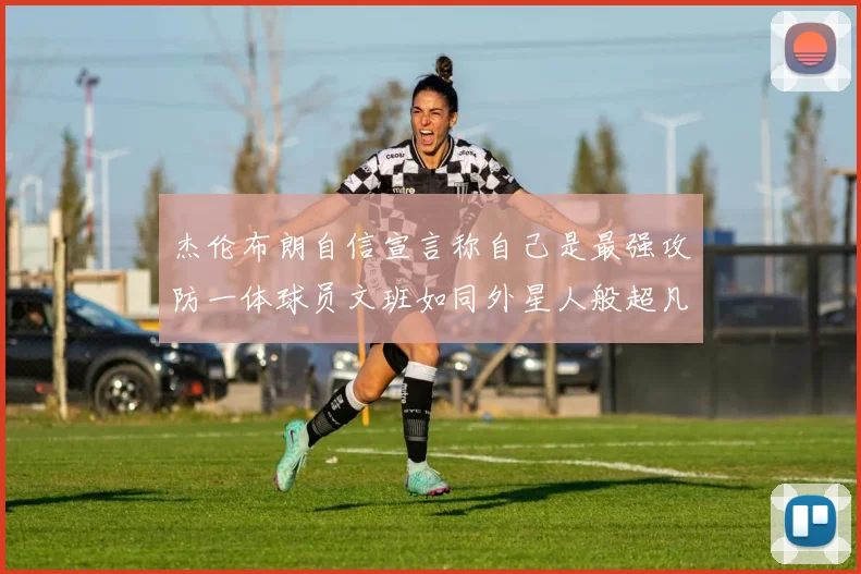 杰伦布朗自信宣言称自己是最强攻防一体球员文班如同外星人般超凡脱俗