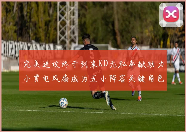 完美进攻终于到来KD无私奉献助力小贾电风扇成为五小阵容关键角色