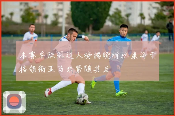 本赛季欧冠过人榜揭晓特林康海于格领衔亚马尔紧随其后