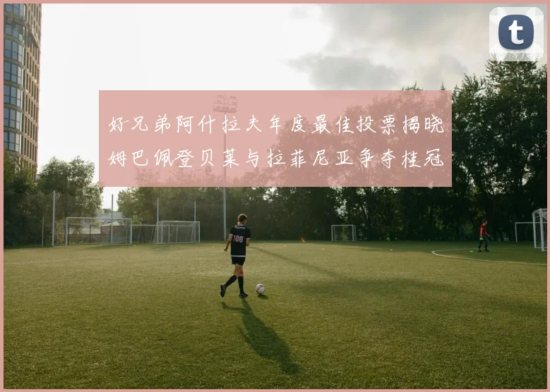 好兄弟阿什拉夫年度最佳投票揭晓姆巴佩登贝莱与拉菲尼亚争夺桂冠