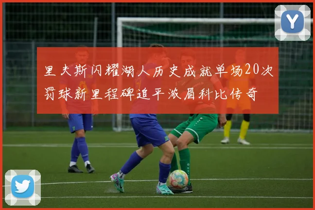 里夫斯闪耀湖人历史成就单场20次罚球新里程碑追平浓眉科比传奇