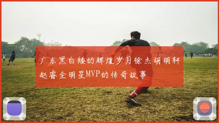 广东黑白矮的辉煌岁月徐杰胡明轩赵睿全明星MVP的传奇故事