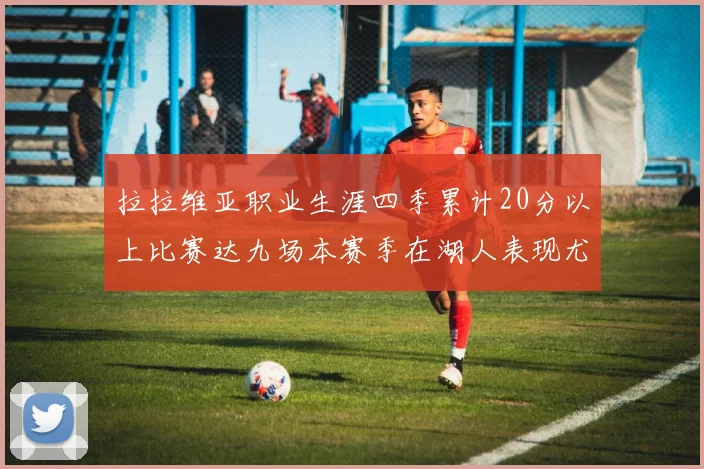 拉拉维亚职业生涯四季累计20分以上比赛达九场本赛季在湖人表现尤为突出