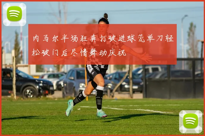 内马尔半场狂奔打破进球荒单刀轻松破门后尽情舞动庆祝
