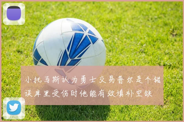 小托马斯认为勇士交易普尔是个错误库里受伤时他能有效填补空缺