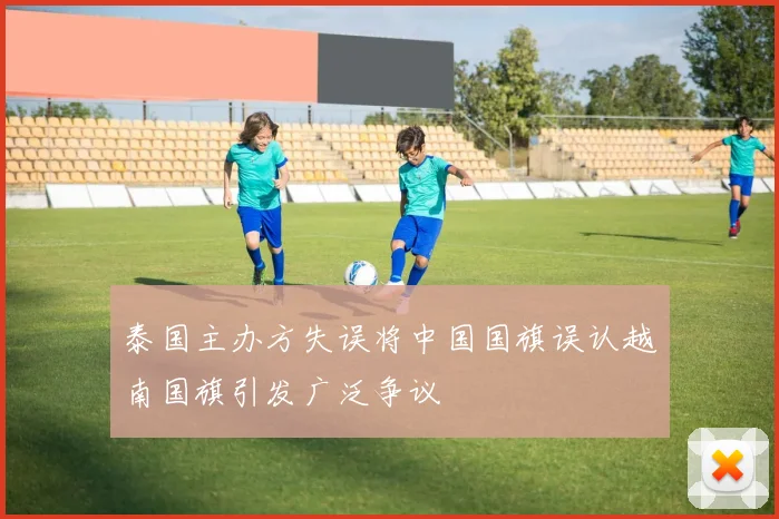 泰国主办方失误将中国国旗误认越南国旗引发广泛争议