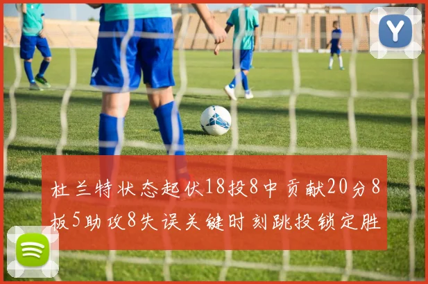 杜兰特状态起伏18投8中贡献20分8板5助攻8失误关键时刻跳投锁定胜局