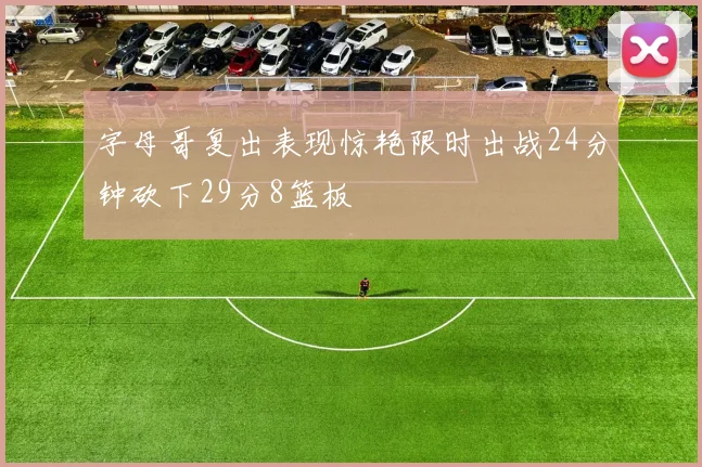 字母哥复出表现惊艳限时出战24分钟砍下29分8篮板