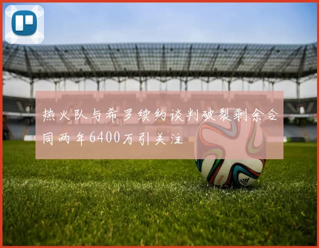 热火队与希罗续约谈判破裂剩余合同两年6400万引关注