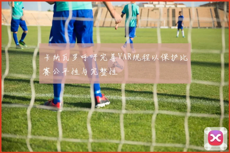 卡纳瓦罗呼吁完善VAR规程以保护比赛公平性与完整性