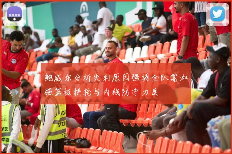 鲍威尔分析失利原因强调全队需加强篮板拼抢与内线防守力度