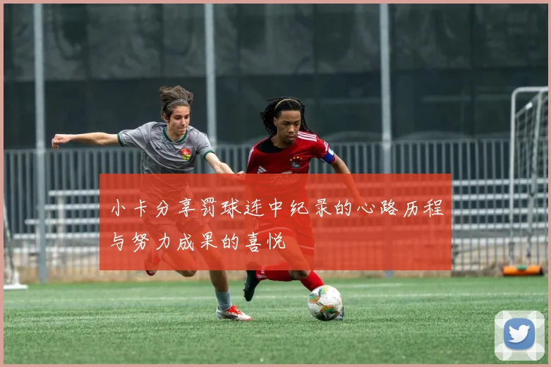 小卡分享罚球连中纪录的心路历程与努力成果的喜悦