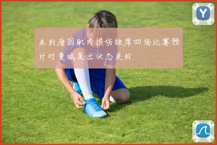 米利唐因肌肉损伤缺席四场比赛预计对曼城复出状态良好