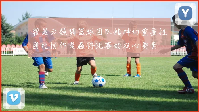 翟若云强调篮球团队精神的重要性团结协作是赢得比赛的核心要素