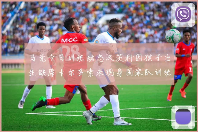 马竞今日训练动态汉茨科因孩子出生缺席卡尔多索未现身国家队训练