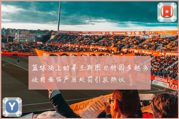 篮球场上的拳王斯图尔特因多起劣迹将面临严厉处罚引发热议