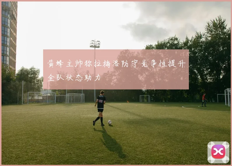 黄蜂主帅称拉梅洛防守竞争性提升全队状态助力