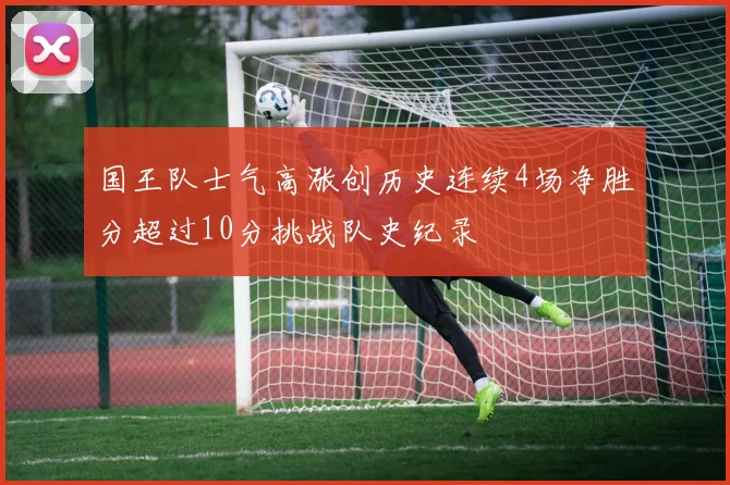 国王队士气高涨创历史连续4场净胜分超过10分挑战队史纪录
