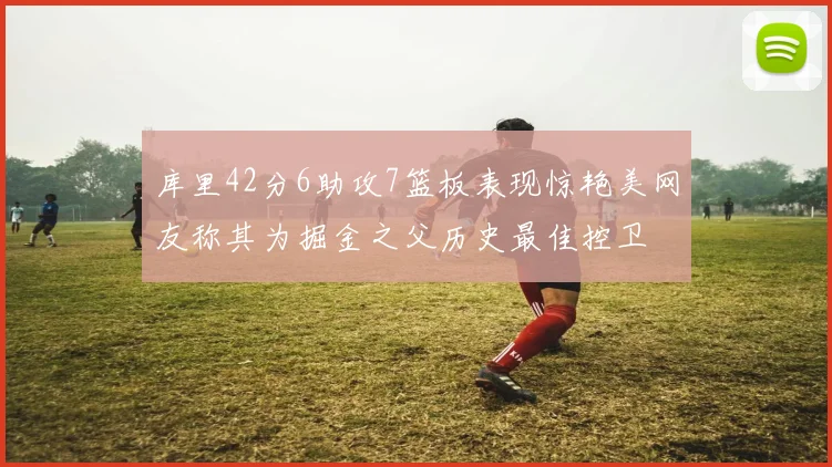 库里42分6助攻7篮板表现惊艳美网友称其为掘金之父历史最佳控卫