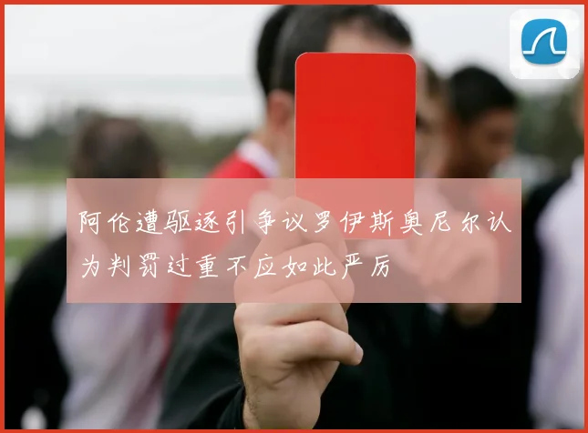 阿伦遭驱逐引争议罗伊斯奥尼尔认为判罚过重不应如此严厉