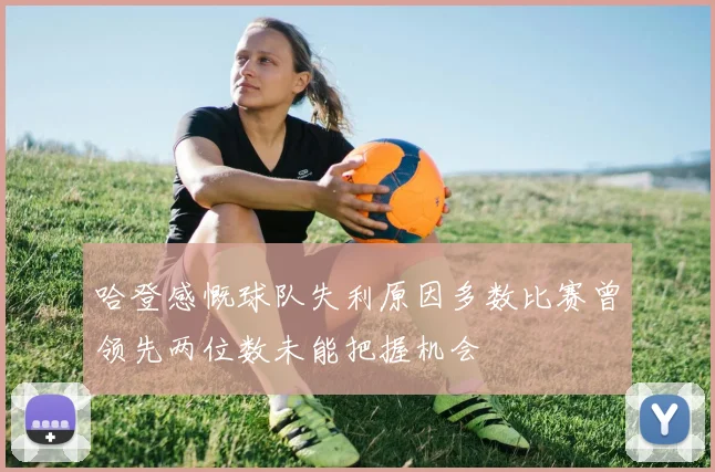 哈登感慨球队失利原因多数比赛曾领先两位数未能把握机会