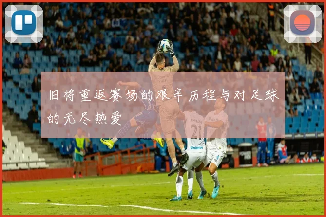 旧将重返赛场的艰辛历程与对足球的无尽热爱