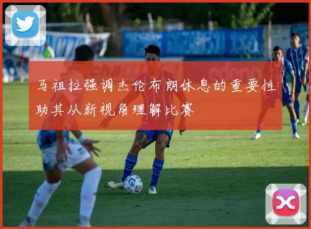 马祖拉强调杰伦布朗休息的重要性助其从新视角理解比赛