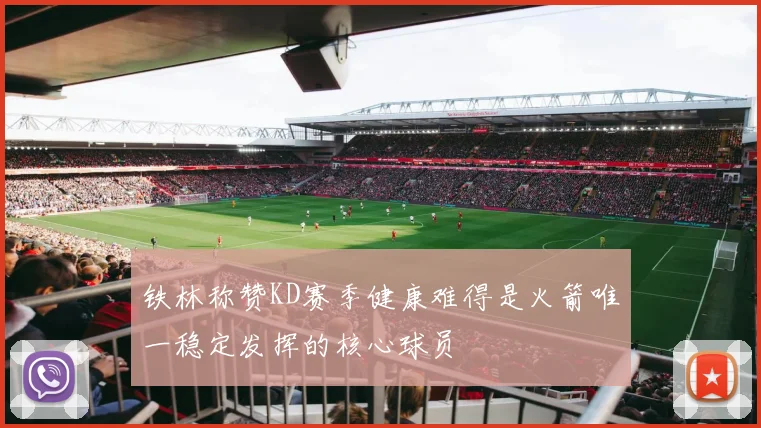 铁林称赞KD赛季健康难得是火箭唯一稳定发挥的核心球员
