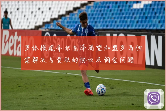 罗体报道齐尔克泽渴望加盟罗马但需解决与曼联的协议及佣金问题