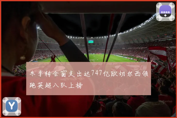 冬季转会窗支出达747亿欧切尔西领跑英超八队上榜
