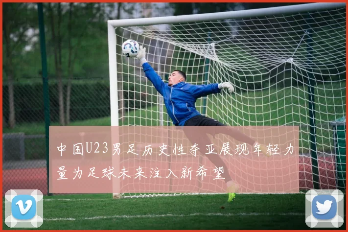 中国U23男足历史性夺亚展现年轻力量为足球未来注入新希望