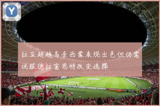 拉亚超越乌奈西蒙表现出色但仍需说服德拉富恩特改变选择
