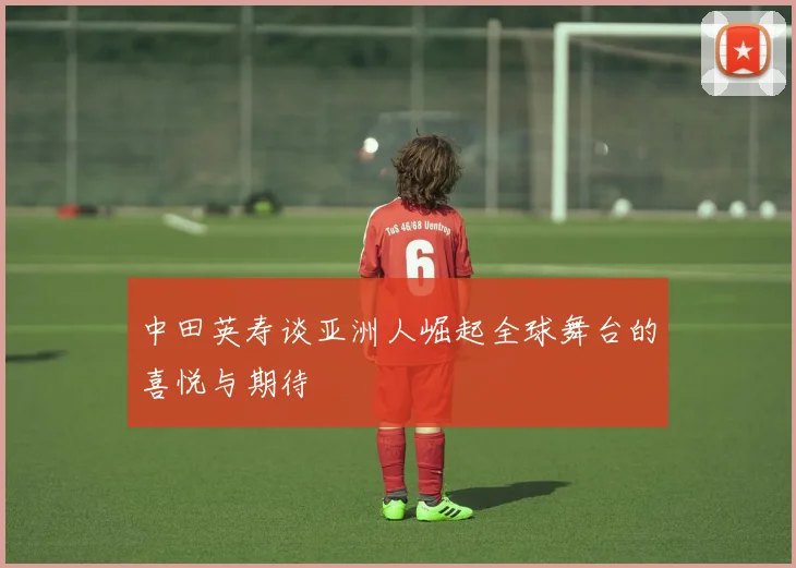 中田英寿谈亚洲人崛起全球舞台的喜悦与期待