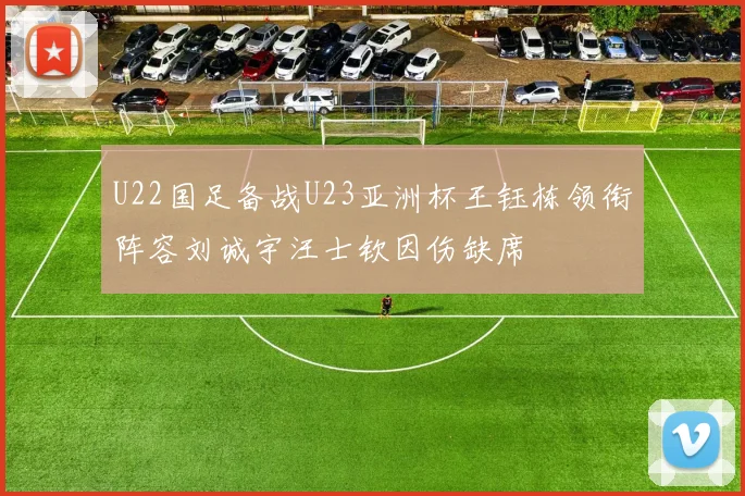 U22国足备战U23亚洲杯王钰栋领衔阵容刘诚宇汪士钦因伤缺席