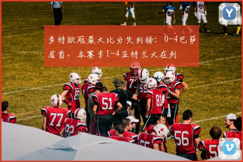 多特欧冠最大比分失利榜：0-4巴萨居首，本赛季1-4亚特兰大在列
