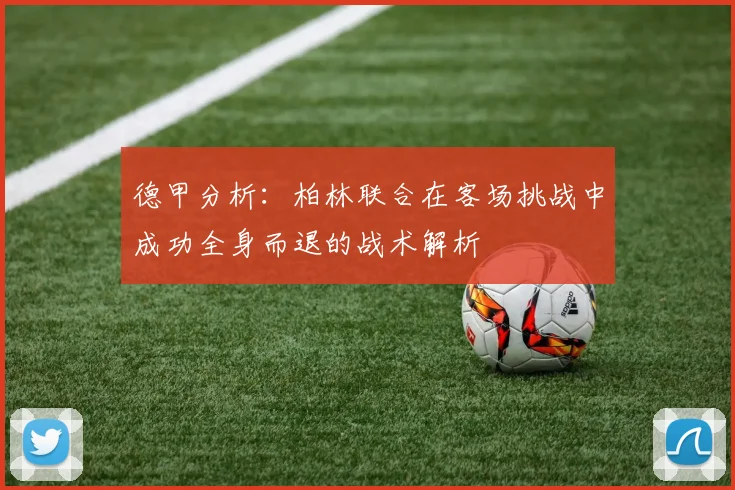 德甲分析：柏林联合在客场挑战中成功全身而退的战术解析