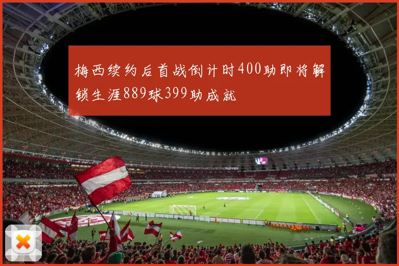 梅西续约后首战倒计时400助即将解锁生涯889球399助成就