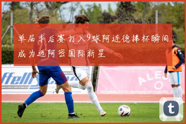 单届季后赛打入9球阿连德捧杯瞬间成为迈阿密国际新星